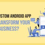 How a Custom Android App Can Transform Your Business?